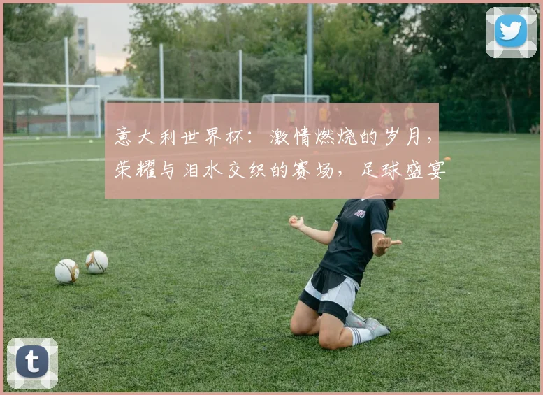 意大利世界杯：激情燃烧的岁月，荣耀与泪水交织的赛场，足球盛宴即将开启