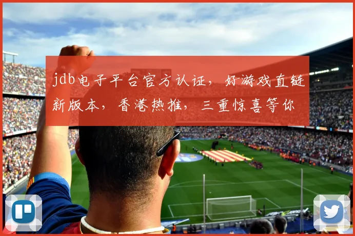 jdb电子平台官方认证，好游戏直链新版本，香港热推，三重惊喜等你来