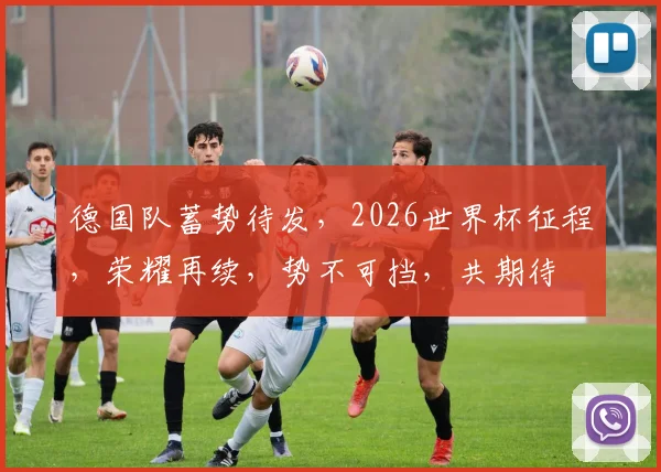 德国队蓄势待发，2026世界杯征程，荣耀再续，势不可挡，共期待
