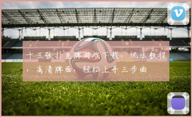 十三张扑克牌游戏下载，玩法教程，高清牌面，轻松上手三步曲