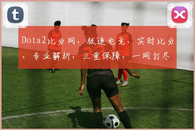 Dota2比分网，极速电竞，实时比分，专业解析，三重保障，一网打尽