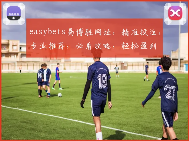 easybets易博胜网址，精准投注，专业推荐，必看攻略，轻松盈利