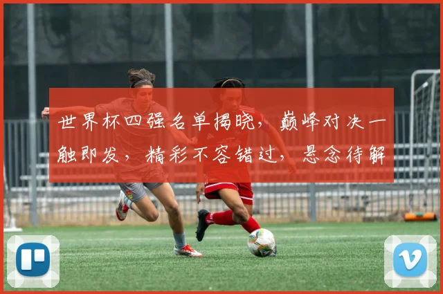 世界杯四强名单揭晓，巅峰对决一触即发，精彩不容错过，悬念待解