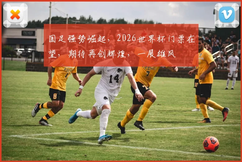 国足强势崛起，2026世界杯门票在望，期待再创辉煌，一展雄风
