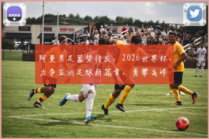 阿曼男足蓄势待发，2026世界杯，力争亚洲足球新篇章，勇攀高峰