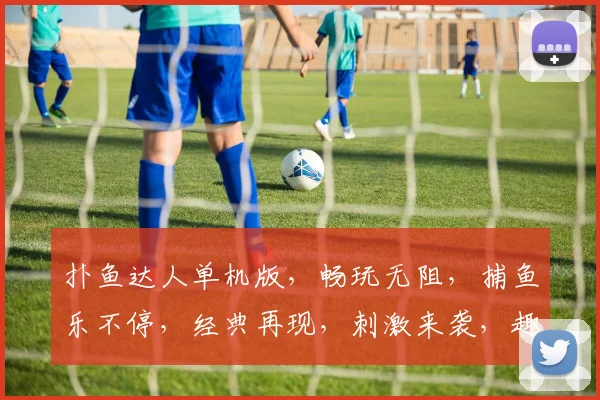 扑鱼达人单机版，畅玩无阻，捕鱼乐不停，经典再现，刺激来袭，趣味升级，挑战自我