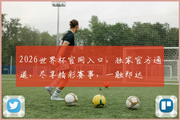 2026世界杯官网入口，独家官方通道，尽享精彩赛事，一触即达