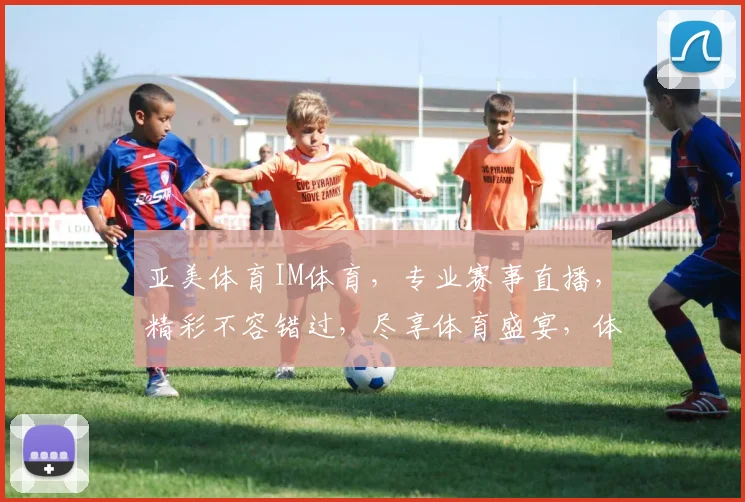 亚美体育IM体育，专业赛事直播，精彩不容错过，尽享体育盛宴，体验极致观赛