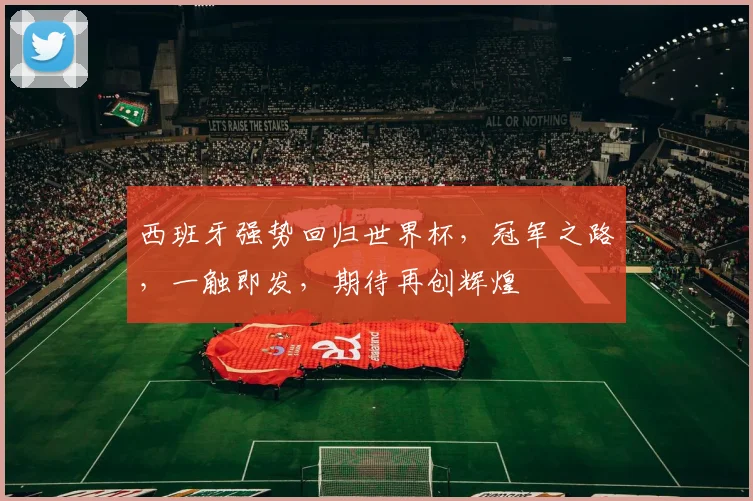 西班牙强势回归世界杯，冠军之路，一触即发，期待再创辉煌
