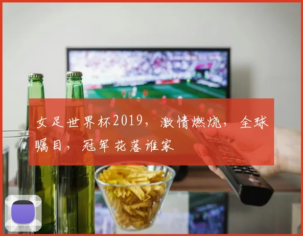 女足世界杯2019，激情燃烧，全球瞩目，冠军花落谁家